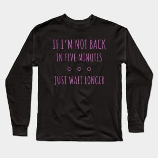 If I'm Not Back in Five Minutes Just Wait Longer - 7 Long Sleeve T-Shirt